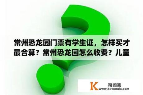 常州恐龙园门票有学生证，怎样买才最合算？常州恐龙园怎么收费？儿童票怎么买的？有身高限制吗？