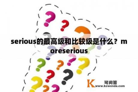 serious的最高级和比较级是什么？moreserious