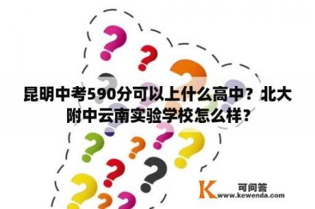 昆明中考590分可以上什么高中？北大附中云南实验学校怎么样？