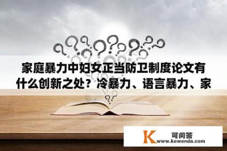 家庭暴力中妇女正当防卫制度论文有什么创新之处？冷暴力、语言暴力、家庭暴力、家庭精神暴力有什么不同？