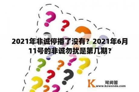 2021年非诚停播了没有？2021年6月11号的非诚勿扰是第几期？