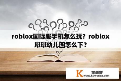 roblox国际服手机怎么玩？roblox班班幼儿园怎么下？