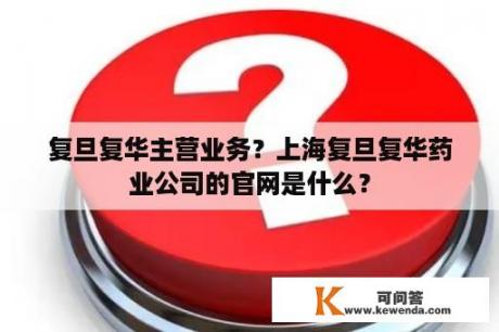 复旦复华主营业务？上海复旦复华药业公司的官网是什么？
