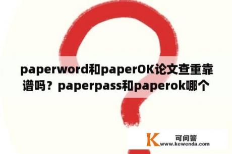 paperword和paperOK论文查重靠谱吗？paperpass和paperok哪个准？