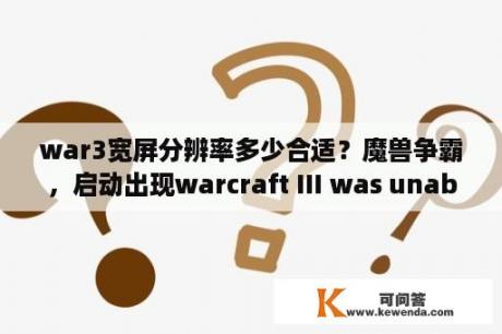 war3宽屏分辨率多少合适？魔兽争霸，启动出现warcraft III was unable to initialize怎么办？