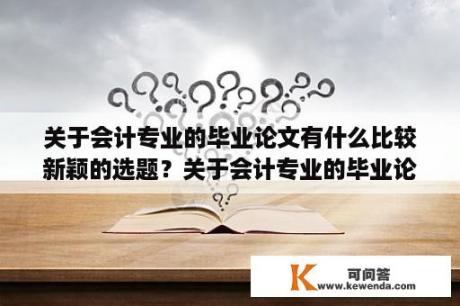 关于会计专业的毕业论文有什么比较新颖的选题？关于会计专业的毕业论文范文