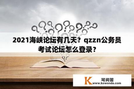 2021海峡论坛有几天？qzzn公务员考试论坛怎么登录？