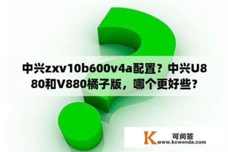 中兴zxv10b600v4a配置？中兴U880和V880橘子版，哪个更好些？