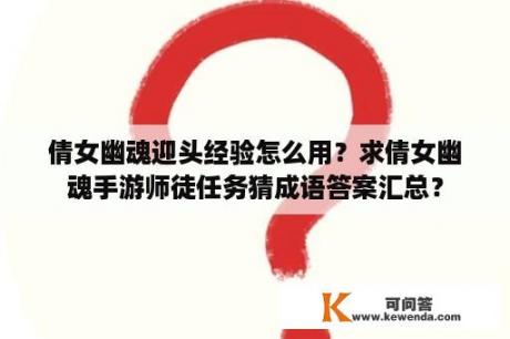 倩女幽魂迎头经验怎么用？求倩女幽魂手游师徒任务猜成语答案汇总？