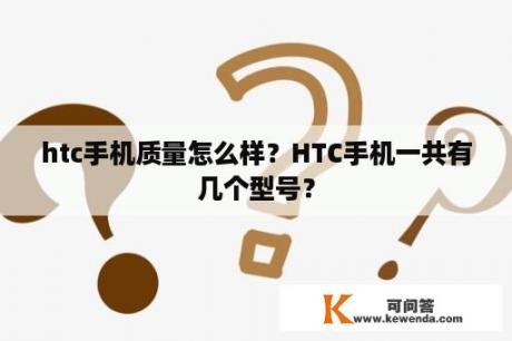 htc手机质量怎么样？HTC手机一共有几个型号？