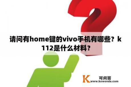 请问有home键的vivo手机有哪些？k112是什么材料？