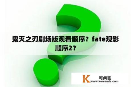 鬼灭之刃剧场版观看顺序？fate观影顺序2？