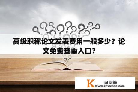 高级职称论文发表费用一般多少？论文免费查重入口？