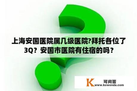 上海安国医院属几级医院?拜托各位了3Q？安国市医院有住宿的吗？