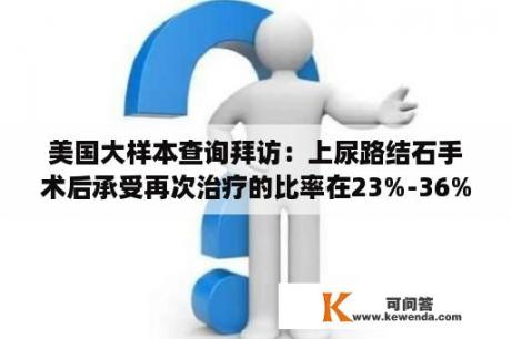 美国大样本查询拜访：上尿路结石手术后承受再次治疗的比率在23%-36%