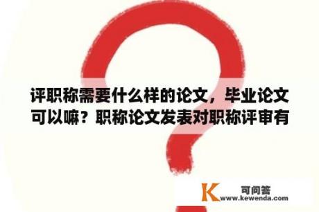 评职称需要什么样的论文，毕业论文可以嘛？职称论文发表对职称评审有用吗？