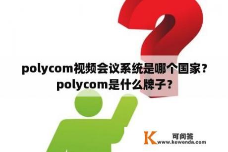 polycom视频会议系统是哪个国家？polycom是什么牌子？