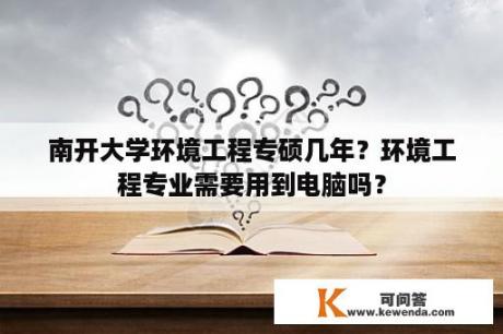 南开大学环境工程专硕几年？环境工程专业需要用到电脑吗？