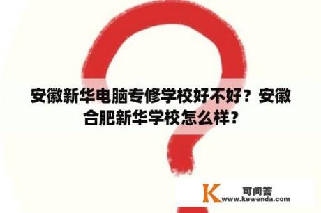 安徽新华电脑专修学校好不好？安徽合肥新华学校怎么样？