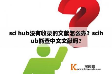 sci hub没有收录的文献怎么办？scihub能查中文文献吗？