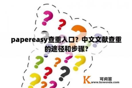 papereasy查重入口？中文文献查重的途径和步骤？