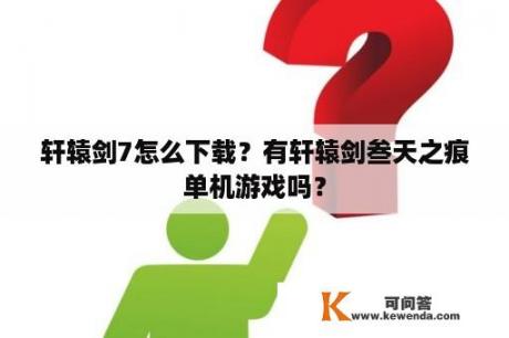 轩辕剑7怎么下载？有轩辕剑叁天之痕单机游戏吗？