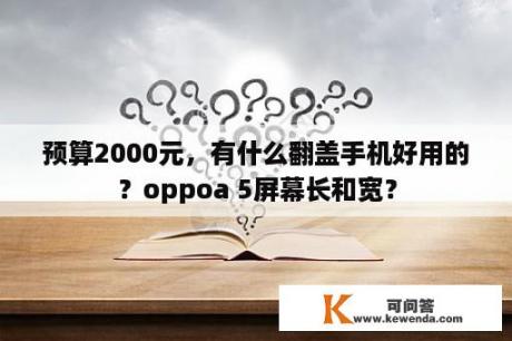 预算2000元，有什么翻盖手机好用的？oppoa 5屏幕长和宽？