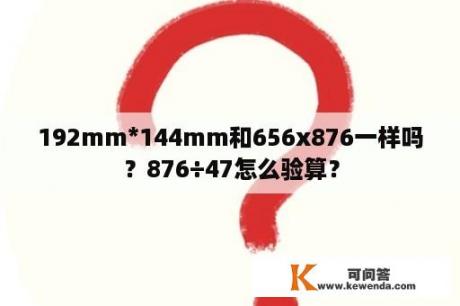 192mm*144mm和656x876一样吗？876÷47怎么验算？