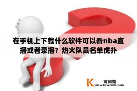 在手机上下载什么软件可以看nba直播或者录播？热火队员名单虎扑