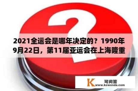 2021全运会是哪年决定的？1990年9月22日，第11届亚运会在上海隆重开幕？