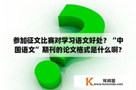 参加征文比赛对学习语文好处？“中国语文”期刊的论文格式是什么啊？