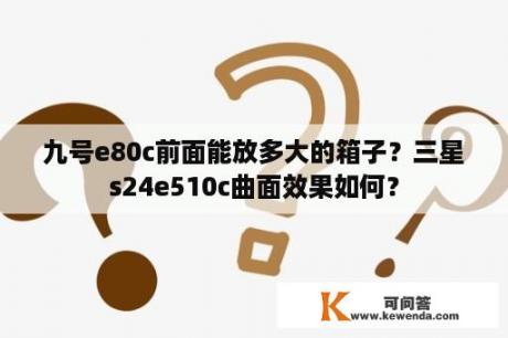 九号e80c前面能放多大的箱子？三星s24e510c曲面效果如何？