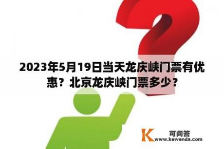 2023年5月19日当天龙庆峡门票有优惠？北京龙庆峡门票多少？