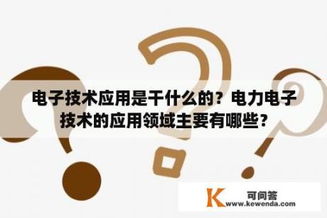 电子技术应用是干什么的？电力电子技术的应用领域主要有哪些？