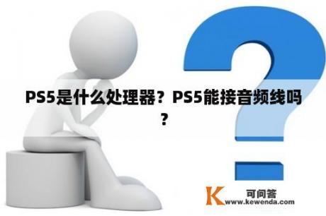 PS5是什么处理器？PS5能接音频线吗？