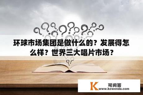 环球市场集团是做什么的？发展得怎么样？世界三大唱片市场？