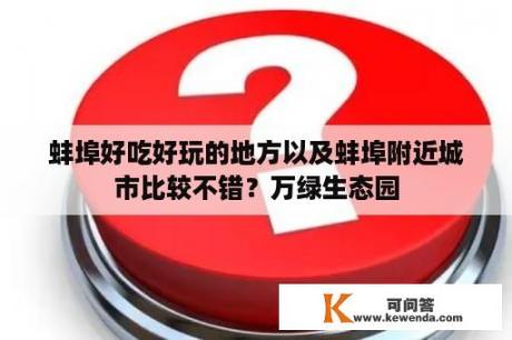 蚌埠好吃好玩的地方以及蚌埠附近城市比较不错？万绿生态园