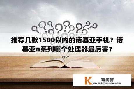 推荐几款1500以内的诺基亚手机？诺基亚n系列哪个处理器最厉害？