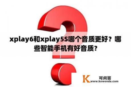 xplay6和xplay5S哪个音质更好？哪些智能手机有好音质？