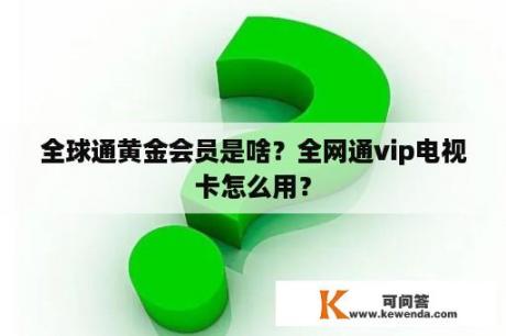 全球通黄金会员是啥？全网通vip电视卡怎么用？