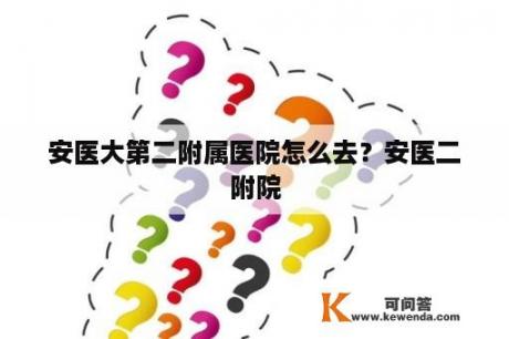 安医大第二附属医院怎么去？安医二附院