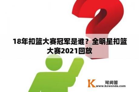 18年扣篮大赛冠军是谁？全明星扣篮大赛2021回放