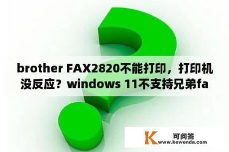 brother FAX2820不能打印，打印机没反应？windows 11不支持兄弟fax-2820？