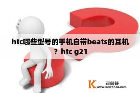 htc哪些型号的手机自带beats的耳机？htc g21