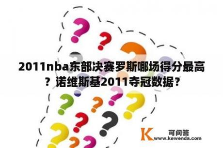 2011nba东部决赛罗斯哪场得分最高？诺维斯基2011夺冠数据？