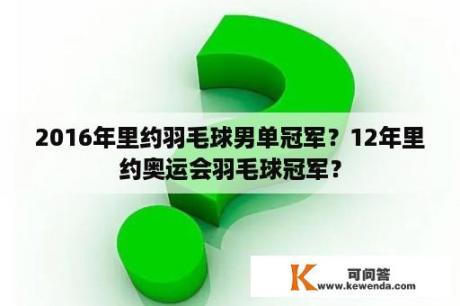 2016年里约羽毛球男单冠军？12年里约奥运会羽毛球冠军？