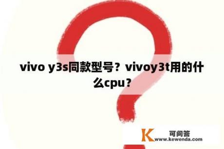 vivo y3s同款型号？vivoy3t用的什么cpu？