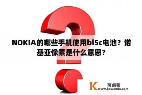 NOKIA的哪些手机使用bl5c电池？诺基亚像素是什么意思？