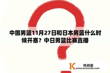 中国男篮11月27日和日本男蓝什么时候开塞？中日男篮比赛直播