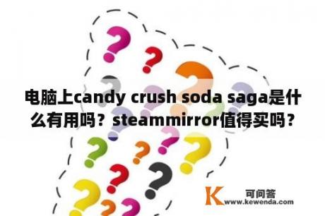 电脑上candy crush soda saga是什么有用吗？steammirror值得买吗？